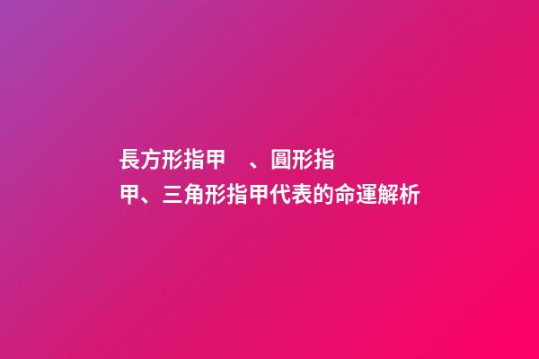 長方形指甲、圓形指甲、三角形指甲代表的命運解析